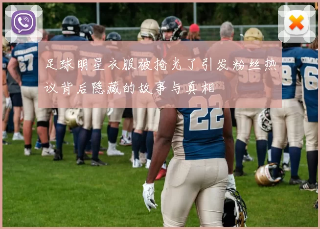 足球明星衣服被抢光了引发粉丝热议背后隐藏的故事与真相