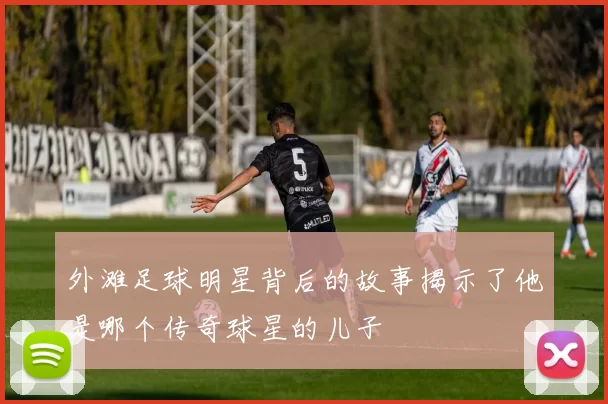 外滩足球明星背后的故事揭示了他是哪个传奇球星的儿子