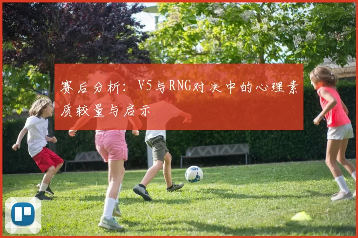 赛后分析：V5与RNG对决中的心理素质较量与启示