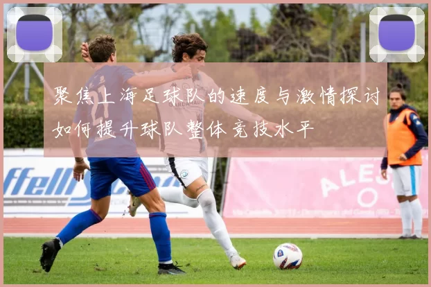 聚焦上海足球队的速度与激情探讨如何提升球队整体竞技水平
