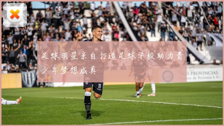 足球明星亲自打造足球学校助力青少年梦想成真