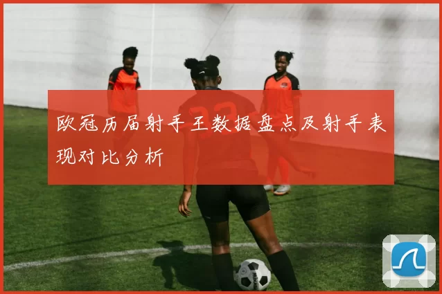 欧冠历届射手王数据盘点及射手表现对比分析