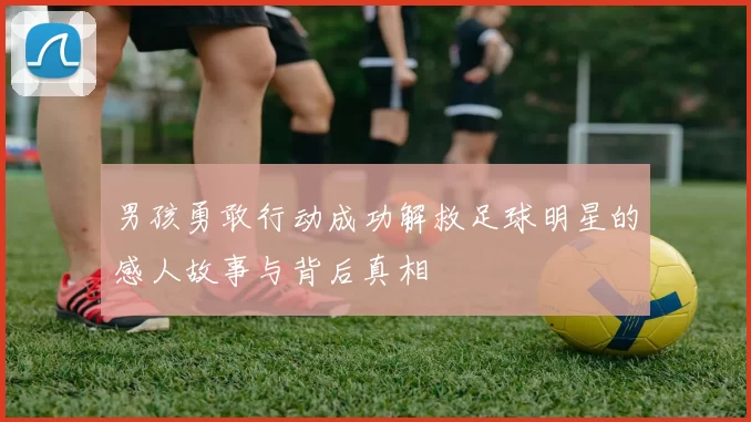 男孩勇敢行动成功解救足球明星的感人故事与背后真相