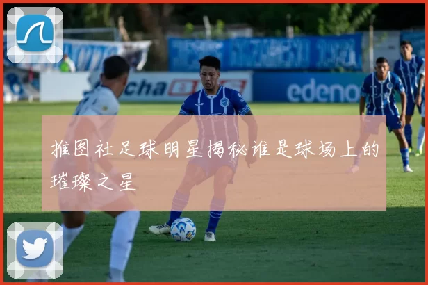 推图社足球明星揭秘谁是球场上的璀璨之星