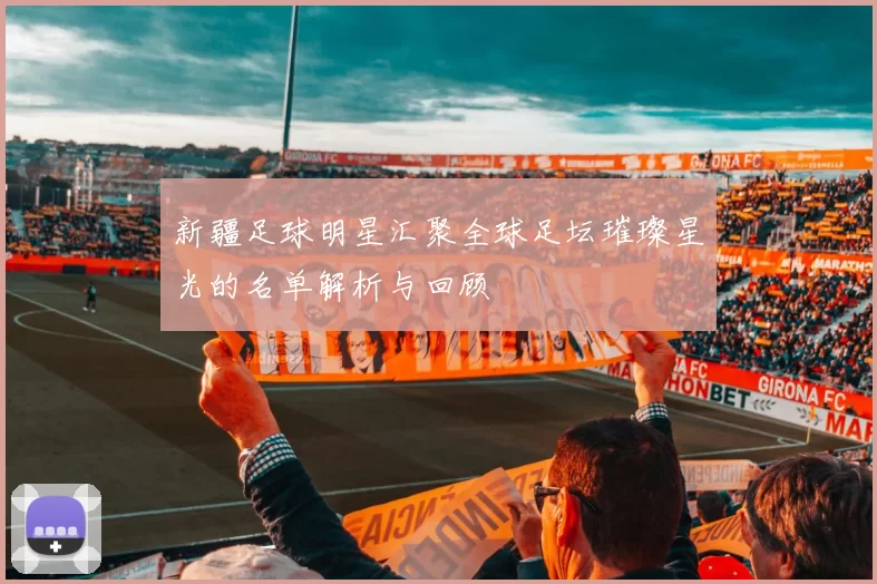 新疆足球明星汇聚全球足坛璀璨星光的名单解析与回顾