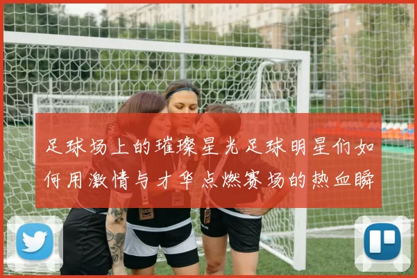 足球场上的璀璨星光足球明星们如何用激情与才华点燃赛场的热血瞬间