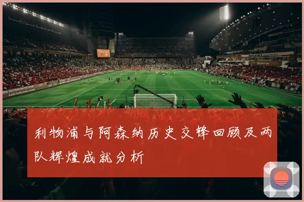 利物浦与阿森纳历史交锋回顾及两队辉煌成就分析