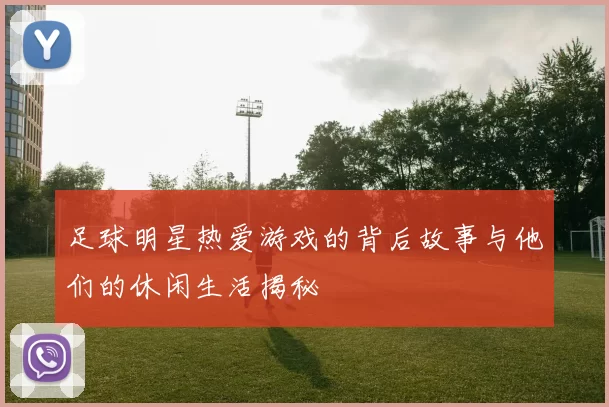 足球明星热爱游戏的背后故事与他们的休闲生活揭秘
