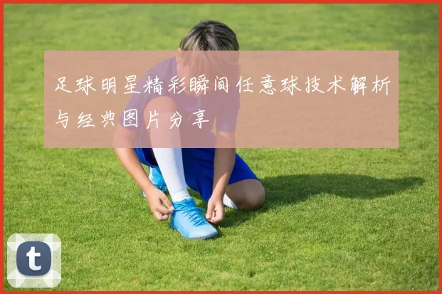 足球明星精彩瞬间任意球技术解析与经典图片分享