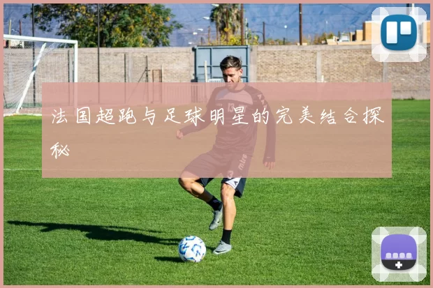 法国超跑与足球明星的完美结合探秘