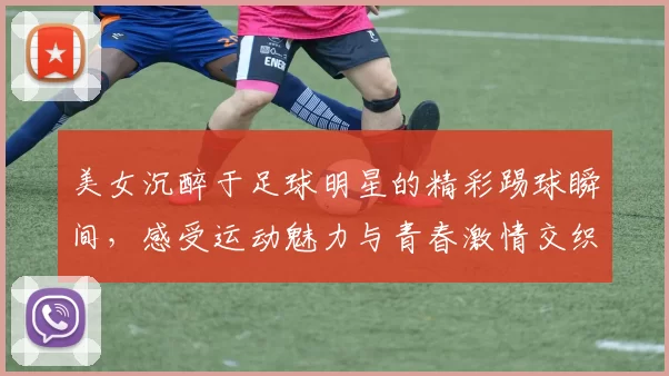 美女沉醉于足球明星的精彩踢球瞬间，感受运动魅力与青春激情交织的美好时光
