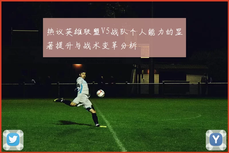 热议英雄联盟V5战队个人能力的显著提升与战术变革分析