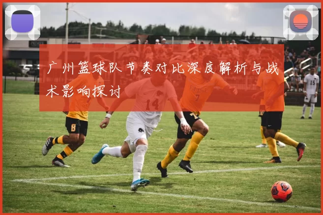 广州篮球队节奏对比深度解析与战术影响探讨