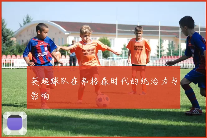 英超球队在弗格森时代的统治力与影响