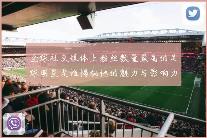 全球社交媒体上粉丝数量最高的足球明星是谁揭秘他的魅力与影响力