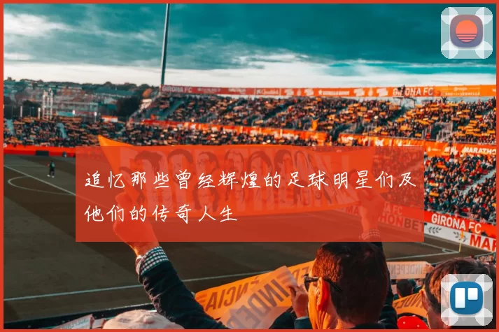 追忆那些曾经辉煌的足球明星们及他们的传奇人生