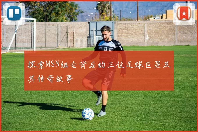 探索MSN组合背后的三位足球巨星及其传奇故事