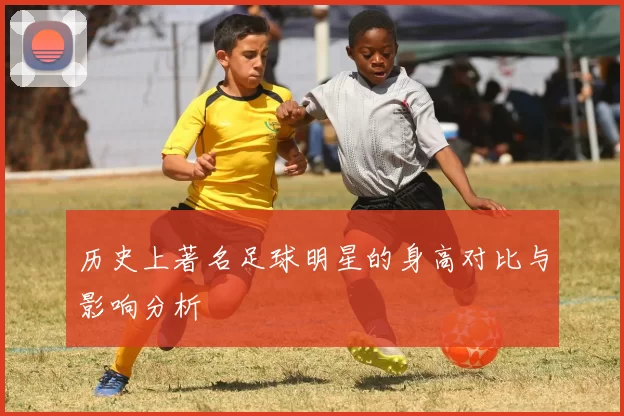 历史上著名足球明星的身高对比与影响分析