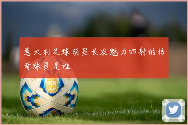意大利足球明星长发魅力四射的传奇球员是谁