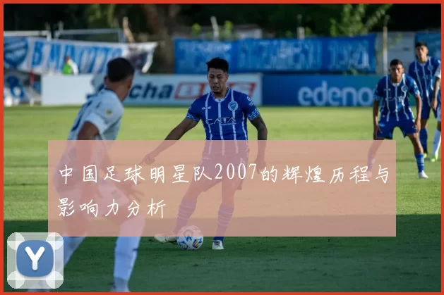 中国足球明星队2007的辉煌历程与影响力分析
