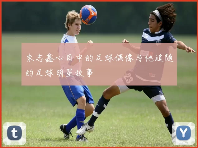 朱志鑫心目中的足球偶像与他追随的足球明星故事