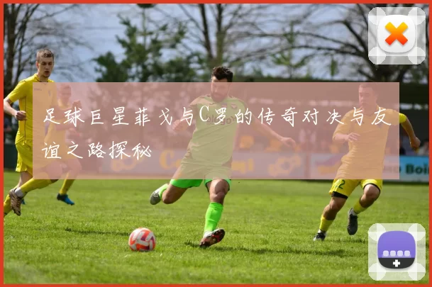 足球巨星菲戈与C罗的传奇对决与友谊之路探秘