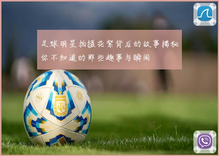 足球明星拍摄花絮背后的故事揭秘你不知道的那些趣事与瞬间