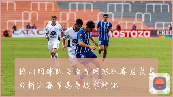 杭州网球队与南京网球队赛后复盘分析比赛节奏与战术对比