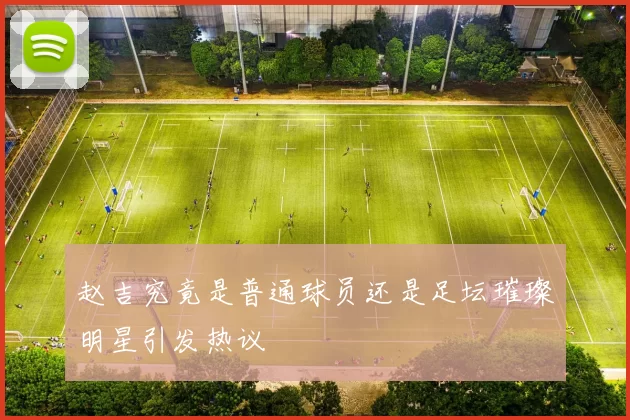 赵吉究竟是普通球员还是足坛璀璨明星引发热议
