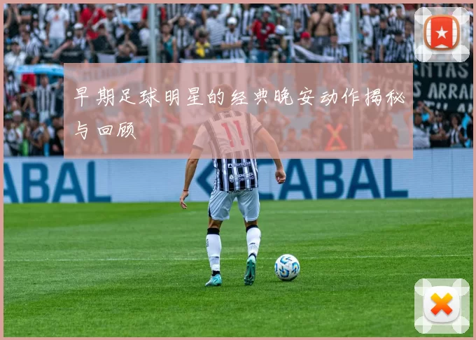 早期足球明星的经典晚安动作揭秘与回顾