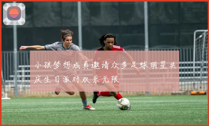 小孩梦想成真邀请众多足球明星共庆生日派对欢乐无限