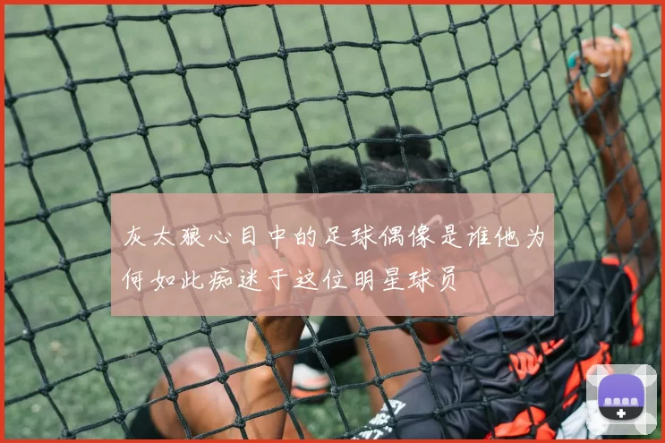 灰太狼心目中的足球偶像是谁他为何如此痴迷于这位明星球员