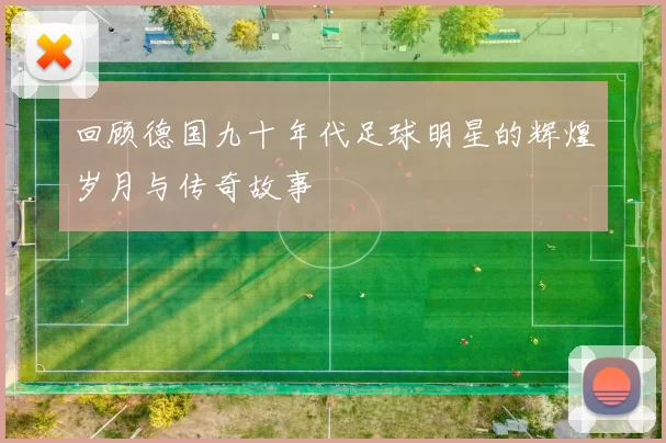 回顾德国九十年代足球明星的辉煌岁月与传奇故事