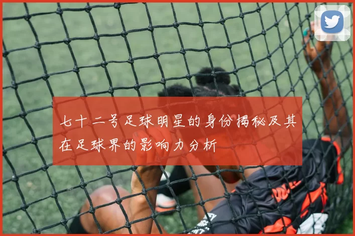 七十二号足球明星的身份揭秘及其在足球界的影响力分析