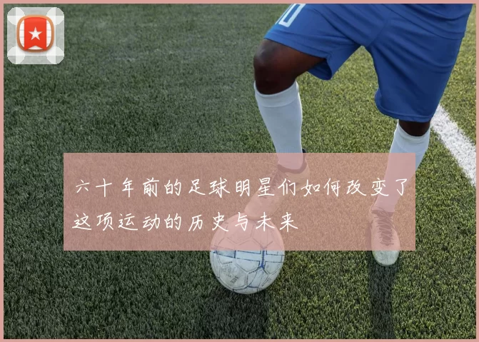 六十年前的足球明星们如何改变了这项运动的历史与未来
