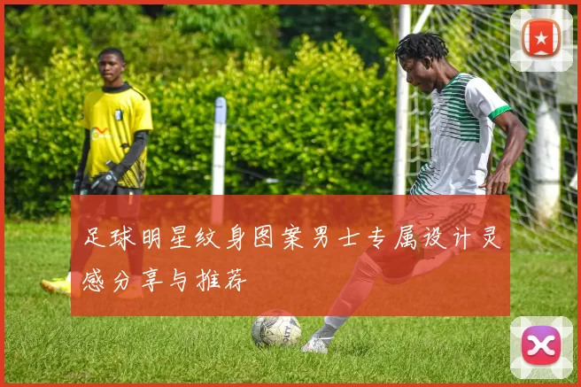 足球明星纹身图案男士专属设计灵感分享与推荐