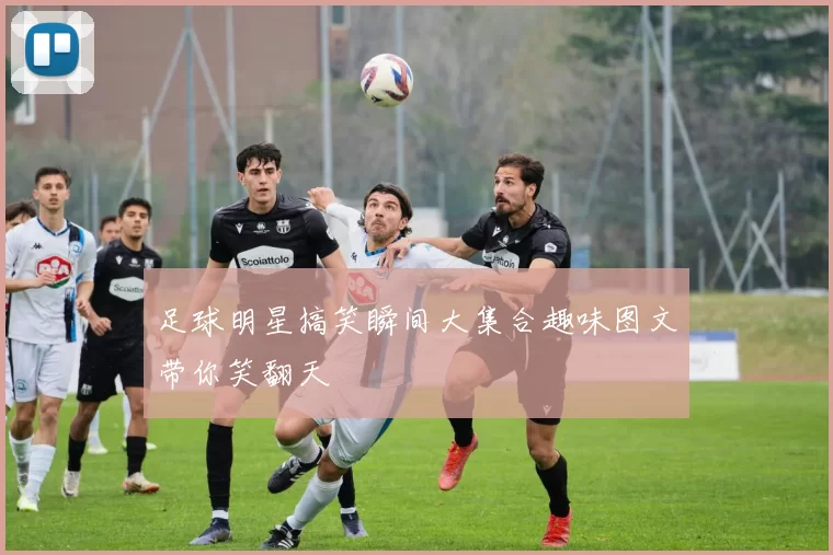 足球明星搞笑瞬间大集合趣味图文带你笑翻天