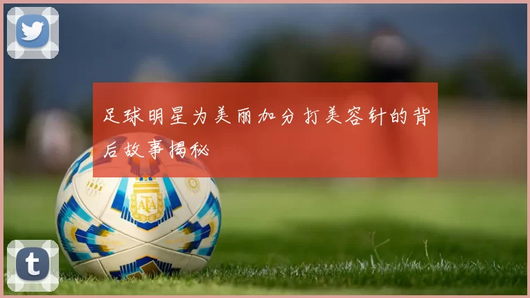 足球明星为美丽加分打美容针的背后故事揭秘