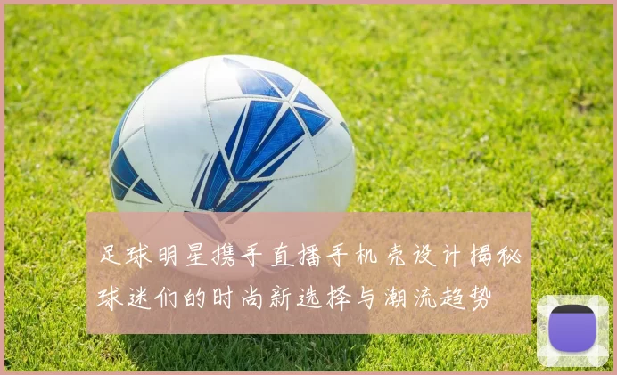 足球明星携手直播手机壳设计揭秘球迷们的时尚新选择与潮流趋势