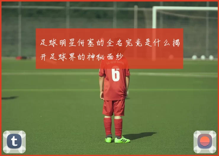 足球明星何塞的全名究竟是什么揭开足球界的神秘面纱