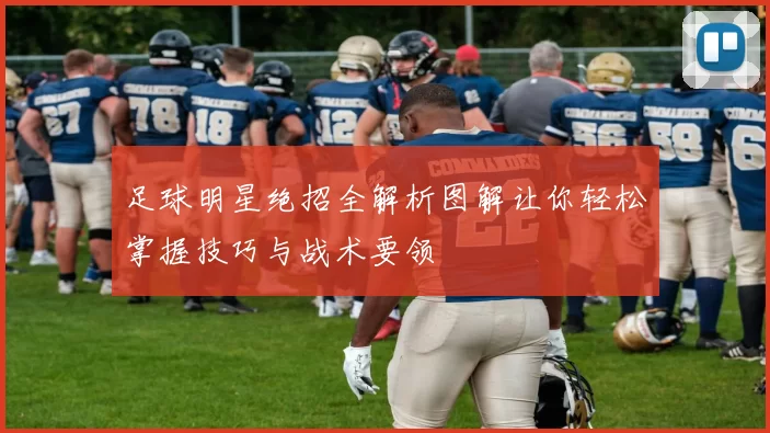 足球明星绝招全解析图解让你轻松掌握技巧与战术要领