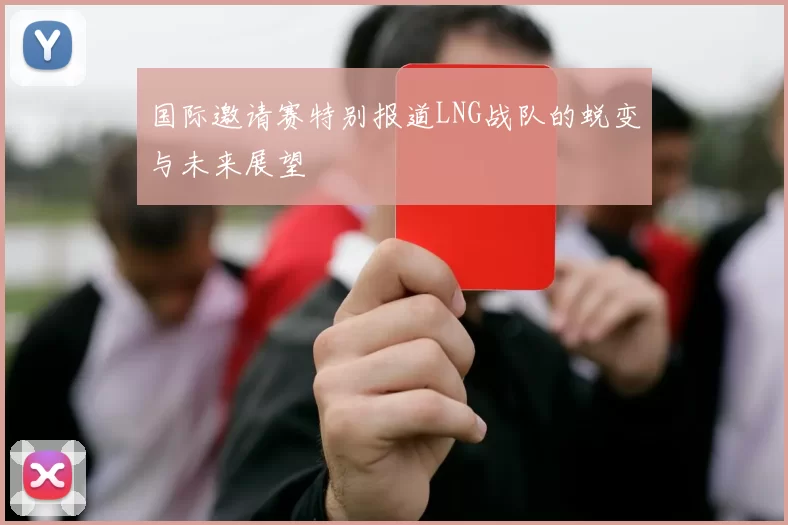 国际邀请赛特别报道LNG战队的蜕变与未来展望