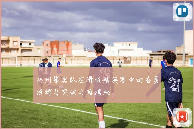 杭州攀岩队在滑板精英赛中的奋勇拼搏与突破之路揭秘