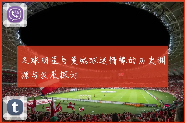 足球明星与曼城球迷情缘的历史渊源与发展探讨