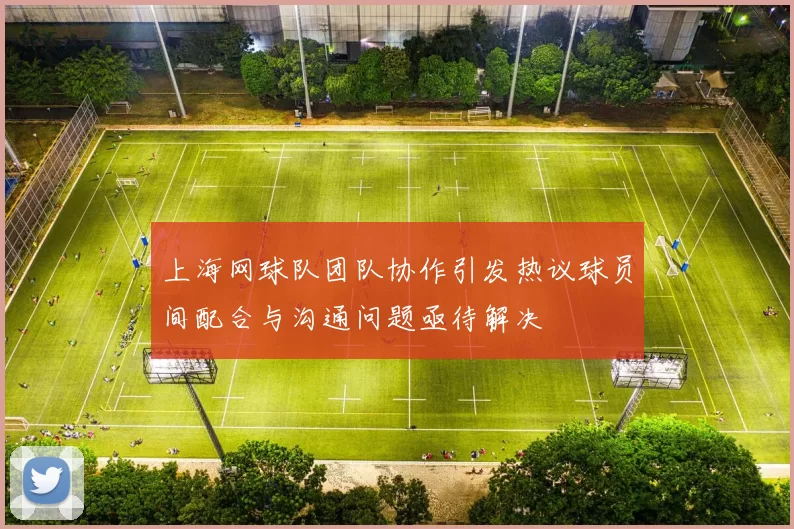 上海网球队团队协作引发热议球员间配合与沟通问题亟待解决