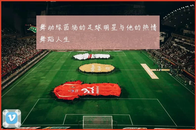舞动绿茵场的足球明星与他的热情舞蹈人生