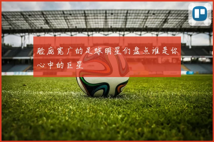 脸庞宽广的足球明星们盘点谁是你心中的巨星