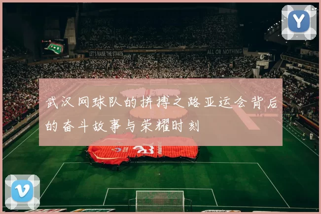 武汉网球队的拼搏之路亚运会背后的奋斗故事与荣耀时刻
