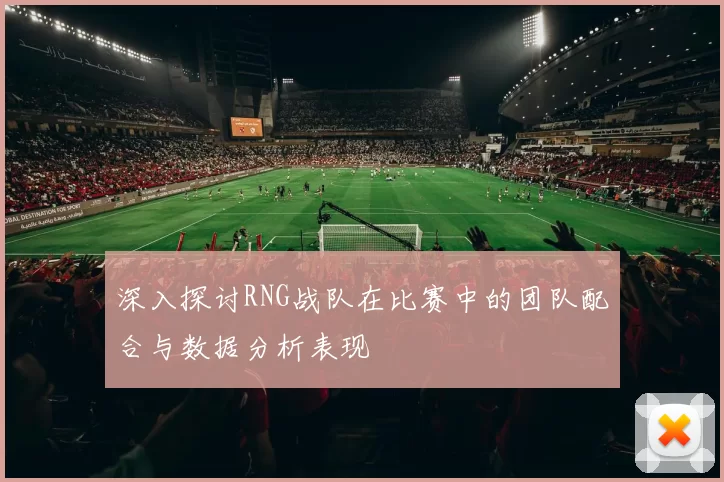 深入探讨RNG战队在比赛中的团队配合与数据分析表现