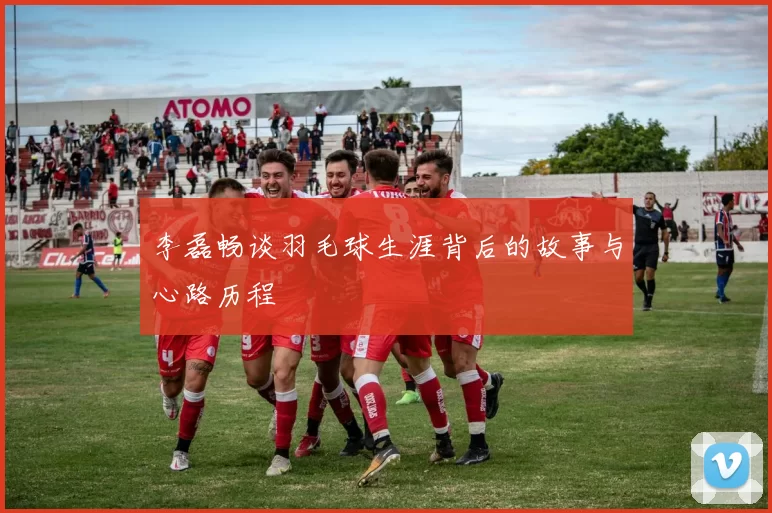 李磊畅谈羽毛球生涯背后的故事与心路历程